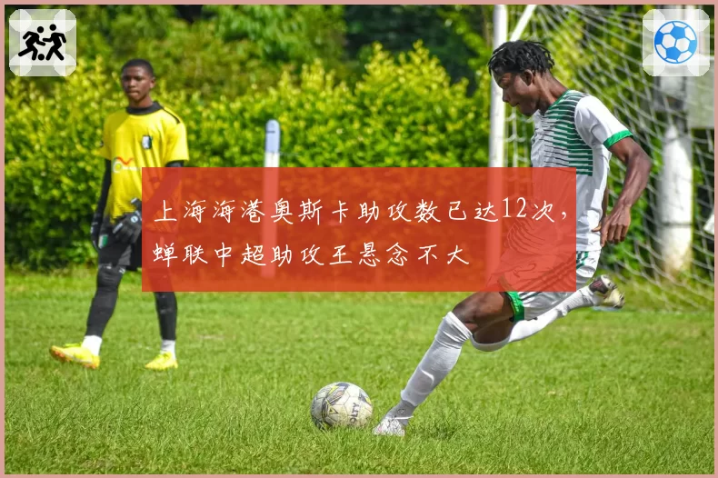 上海海港奥斯卡助攻数已达12次，蝉联中超助攻王悬念不大