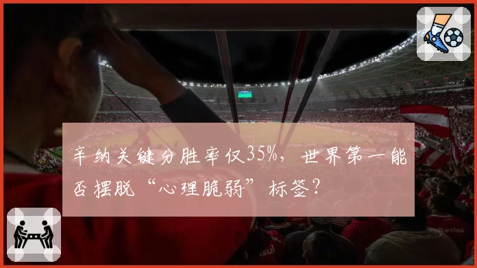 辛纳关键分胜率仅35%，世界第一能否摆脱“心理脆弱”标签？