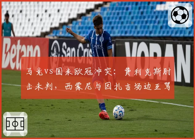 马竞vs国米欧冠冲突：费利克斯肘击未判，西蒙尼与因扎吉场边互骂