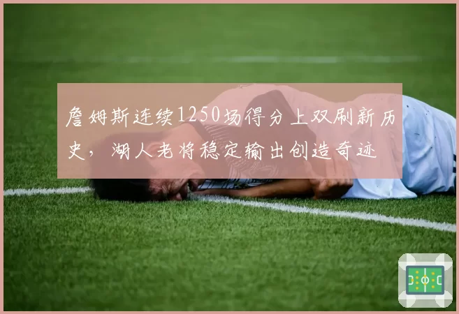 詹姆斯连续1250场得分上双刷新历史，湖人老将稳定输出创造奇迹