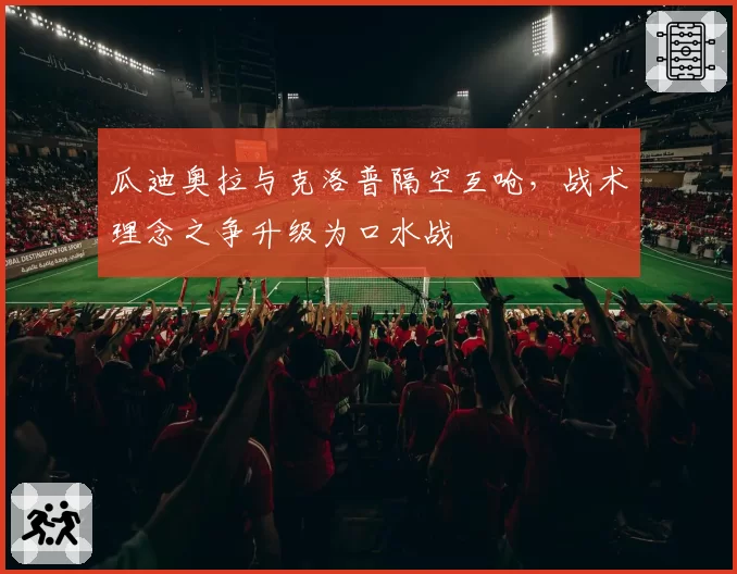 瓜迪奥拉与克洛普隔空互呛,战术理念之争升级为口水战