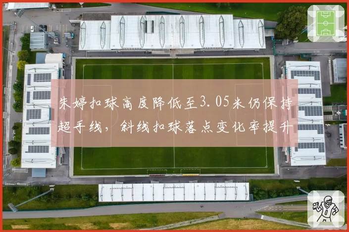 朱婷扣球高度降低至3.05米仍保持超手线，斜线扣球落点变化率提升至45%