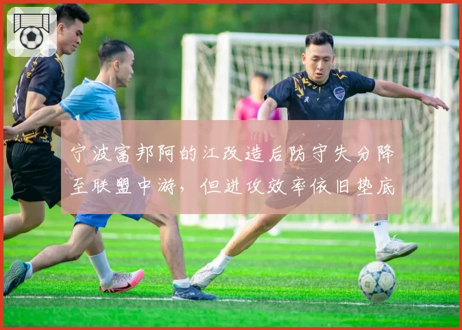 宁波富邦阿的江改造后防守失分降至联盟中游，但进攻效率依旧垫底，如何翻身？