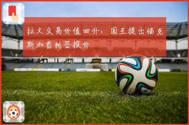 拉文交易价值回升，国王提出福克斯加首轮签报价