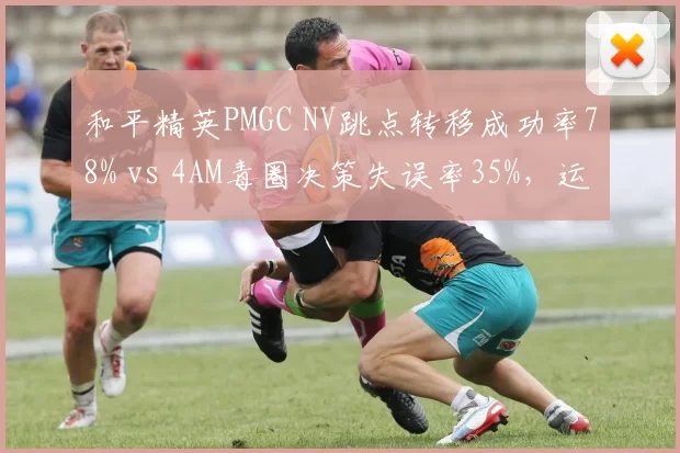 和平精英PMGC NV跳点转移成功率78% vs 4AM毒圈决策失误率35%，运营思路分化