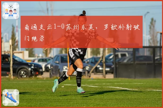 南通支云1-0苏州东吴，罗歆补射破门绝杀