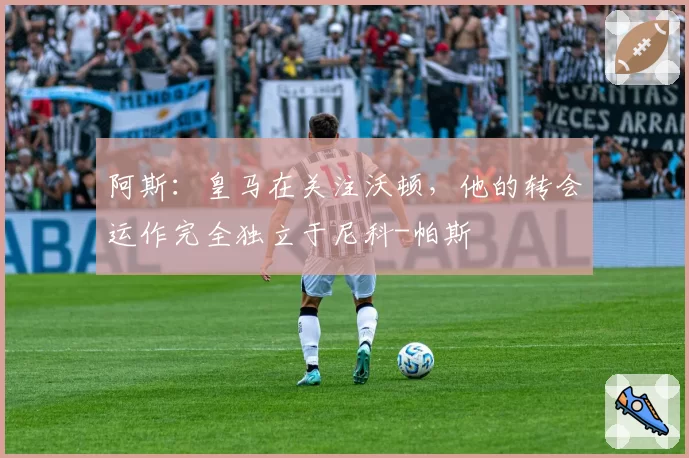 阿斯：皇马在关注沃顿，他的转会运作完全独立于尼科-帕斯