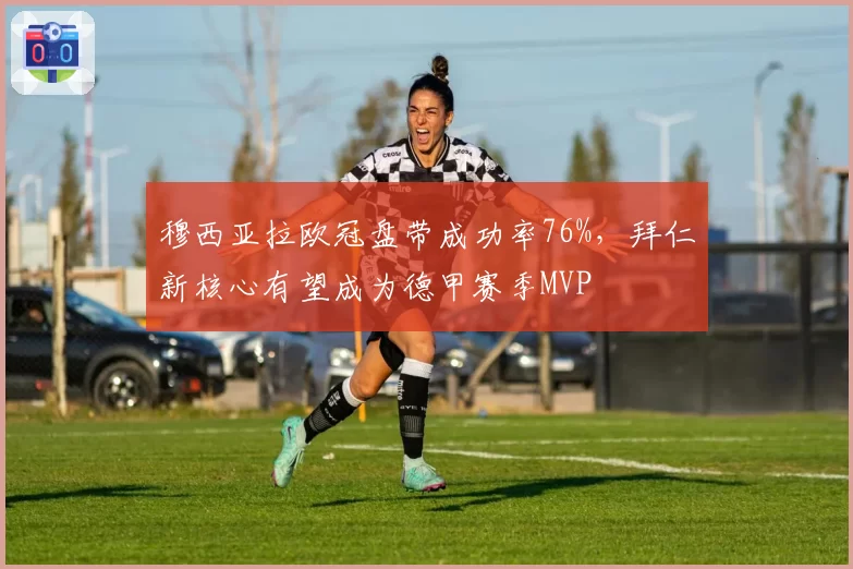 穆西亚拉欧冠盘带成功率76%，拜仁新核心有望成为德甲赛季MVP