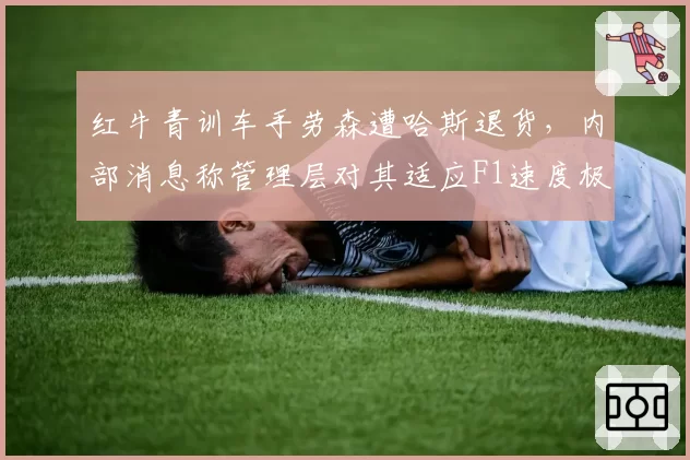 红牛青训车手劳森遭哈斯退货，内部消息称管理层对其适应F1速度极度不满