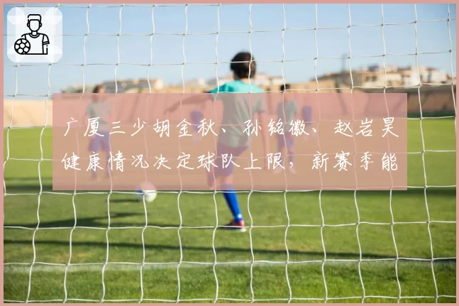 广厦三少胡金秋、孙铭徽、赵岩昊健康情况决定球队上限，新赛季能否避免伤病？
