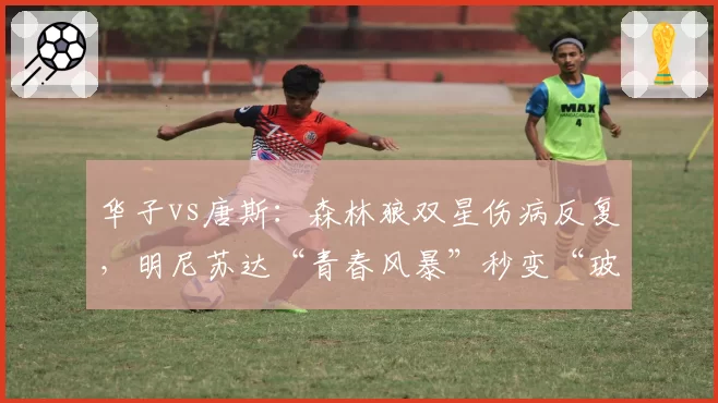 华子vs唐斯：森林狼双星伤病反复，明尼苏达“青春风暴”秒变“玻璃工厂”