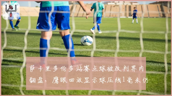 萨卡里多伦多站赛点球被改判界内翻盘,鹰眼回放显示球压线1毫米仍引发规则适用大讨论