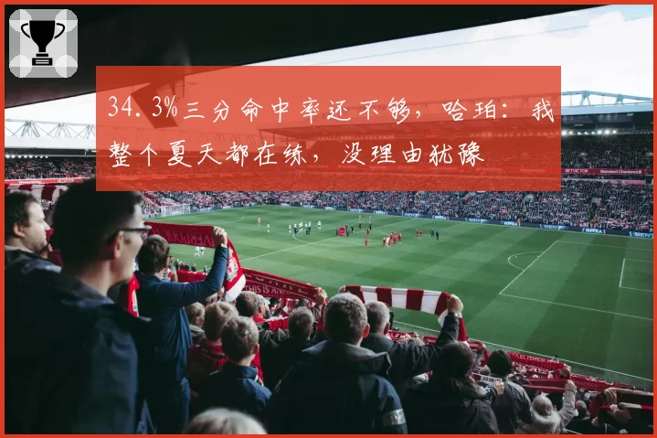 34.3%三分命中率还不够,哈珀:我整个夏天都在练,没理由犹豫