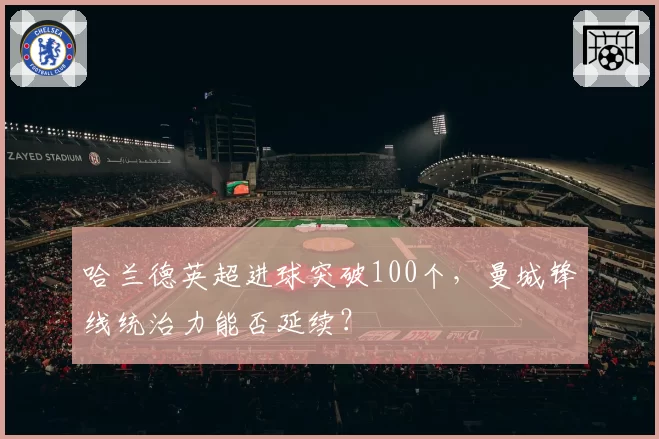 哈兰德英超进球突破100个,曼城锋线统治力能否延续?