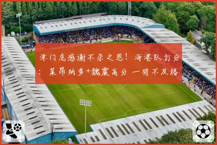 津门虎感谢不杀之恩!海港队打分:莱昂纳多+魏震高分 一将不及格