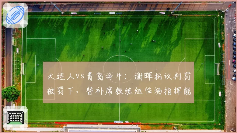 大连人vs青岛海牛：谢晖抗议判罚被罚下，替补席教练组临场指挥能力受考验
