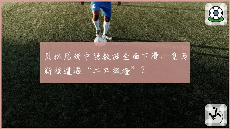 贝林厄姆中场数据全面下滑，皇马新核遭遇“二年级墙”？
