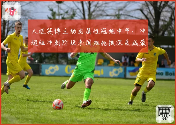 大连英博主场龙属性冠绝中甲，冲超组冲刺阶段李国旭轮换深度成最大胜负手。
