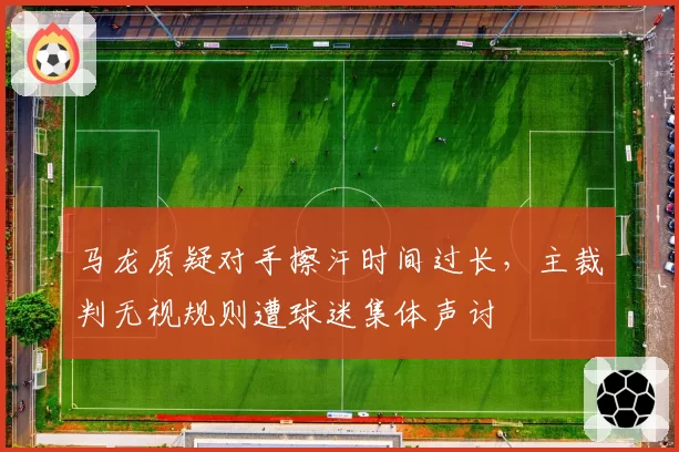 马龙质疑对手擦汗时间过长,主裁判无视规则遭球迷集体声讨
