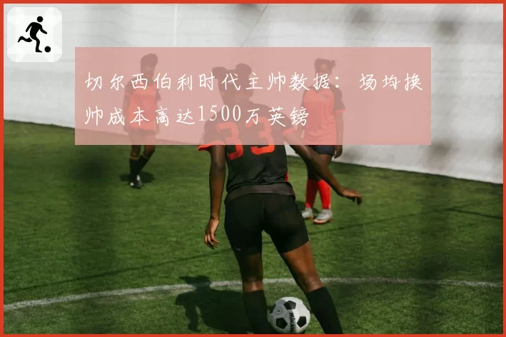 切尔西伯利时代主帅数据：场均换帅成本高达1500万英镑